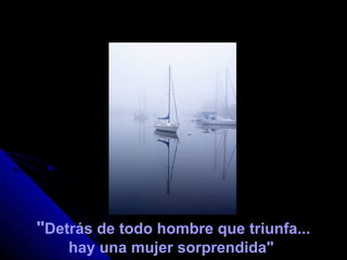 "Detrás de todo hombre que triunfa...
hay una mujer sorprendida"
 