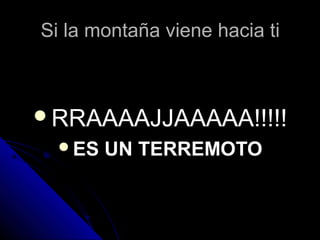 Si la montaña viene hacia tiSi la montaña viene hacia ti
RRAAAAJJAAAAA!!!!!RRAAAAJJAAAAA!!!!!
ES UN TERREMOTOES UN TERREMOTO
 