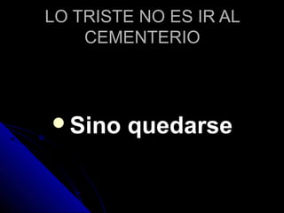 LO TRISTE NO ES IR ALLO TRISTE NO ES IR AL
CEMENTERIOCEMENTERIO
Sino quedarseSino quedarse
 