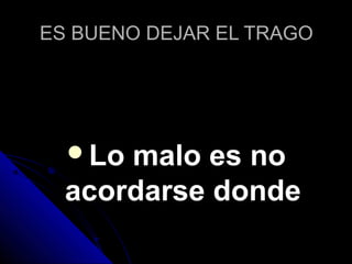 ES BUENO DEJAR EL TRAGOES BUENO DEJAR EL TRAGO
Lo malo es noLo malo es no
acordarse dondeacordarse donde
 