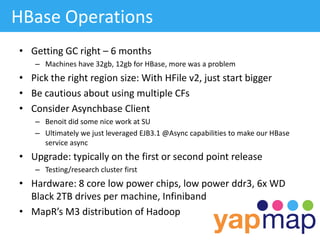HBase Operations
• Getting GC right – 6 months
   – Machines have 32gb, 12gb for HBase, more was a problem
• Pick the righ...