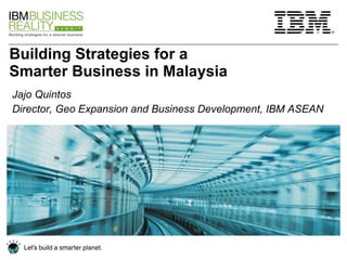 Building Strategies for a Smarter Business in Malaysia Jajo Quintos Director, Geo Expansion and Business Development, IBM ASEAN 