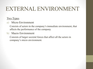 EXTERNAL ENVIRONMENT
Two Types
a) Micro Environment
Consists of actors in the company’s immediate environment, that
affects the performance of the company.
b) Macro Environment
Consists of larger societal forces that affect all the actors in
company’s micro environment.
 