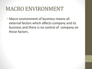 MACRO ENVIRONMENT
• Macro environment of business means all
external factors which affects company and its
business and there is no control of company on
these factors.
 