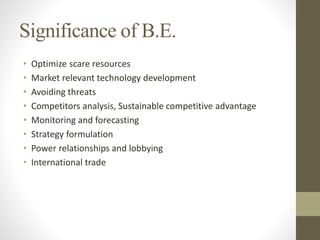 Significance of B.E.
• Optimize scare resources
• Market relevant technology development
• Avoiding threats
• Competitors analysis, Sustainable competitive advantage
• Monitoring and forecasting
• Strategy formulation
• Power relationships and lobbying
• International trade
 