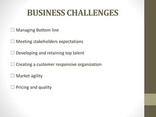 BUSINESS CHALLENGES
 Managing Bottom line
 Meeting stakeholders expectations
 Developing and retaining top talent
 Creating a customer responsive organization
 Market agility
 Pricing and quality
 