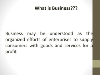 Business may be understood as the
organized efforts of enterprises to supply
consumers with goods and services for a
profit
What is Business???
 
