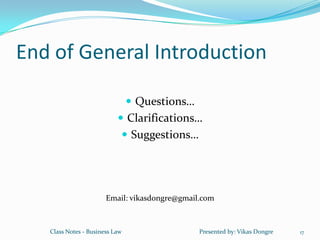 End of General Introduction

                                 Questions…
                            Clarifications…
                             Suggestions…




                       Email: vikasdongre@gmail.com



   Class Notes - Business Law                  Presented by: Vikas Dongre   17
 