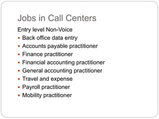 Jobs in Call Centers
Entry level Non-Voice
 Back office data entry
 Accounts payable practitioner
 Finance practitioner
 Financial accounting practitioner
 General accounting practitioner
 Travel and expense
 Payroll practitioner
 Mobility practitioner
 