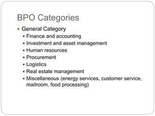 BPO Categories
 General Category
 Finance and accounting
 Investment and asset management
 Human resources
 Procurement
 Logistics
 Real estate management
 Miscellaneous (energy services, customer service,
mailroom, food processing)
 