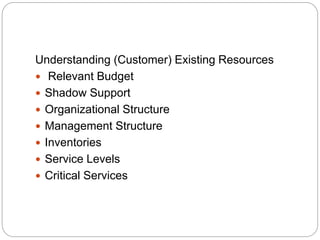 Understanding (Customer) Existing Resources
 Relevant Budget
 Shadow Support
 Organizational Structure
 Management Structure
 Inventories
 Service Levels
 Critical Services
 