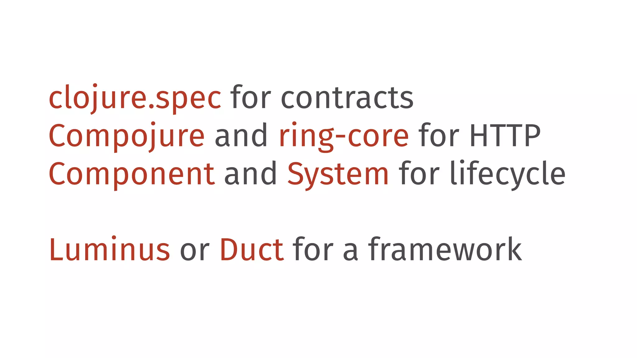 clojure.spec for contracts Compojure and ring-core for HTTP Component and System for lifecycle Luminus or Duct for a framework 