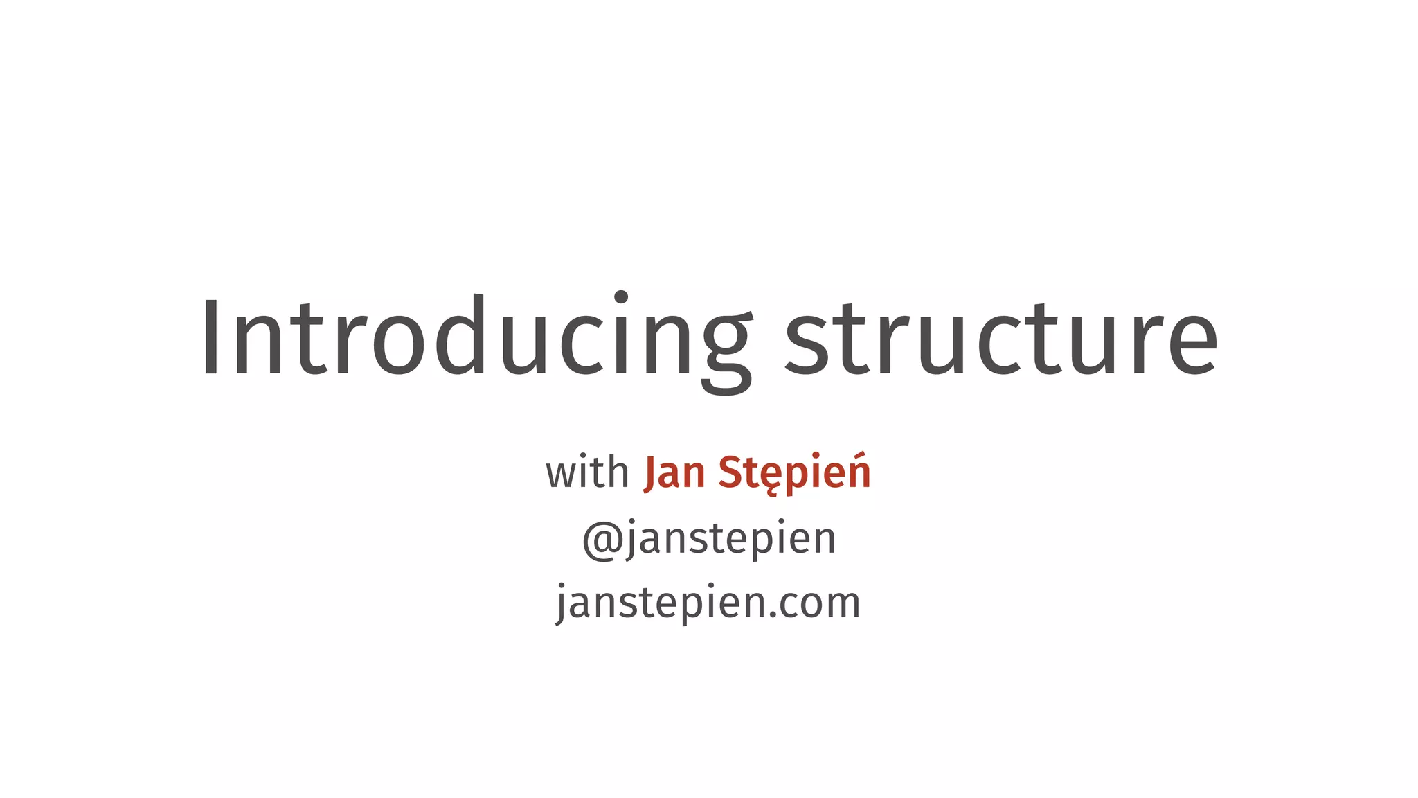 Introducing structure with Jan Stępień @janstepien  janstepien.com 