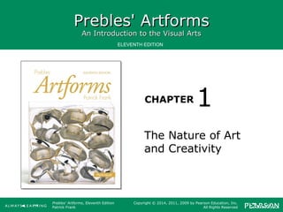 Prebles' ArtformsPrebles' Artforms
An Introduction to the Visual ArtsAn Introduction to the Visual Arts
CHAPTER
ELEVENTH EDITION
Prebles' Artforms, Eleventh Edition
Patrick Frank
Copyright © 2014, 2011, 2009 by Pearson Education, Inc.
All Rights Reserved
The Nature of Art
and Creativity
1
 