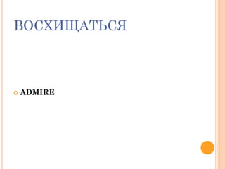 ВОСХИЩАТЬСЯ
 ADMIRE
 