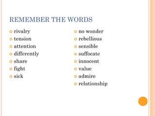 REMEMBER THE WORDS
 rivalry
 tension
 attention
 differently
 share
 fight
 sick
 no wonder
 rebellious
 sensible
 suffocate
 innocent
 value
 admire
 relationship
 
