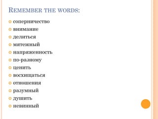 REMEMBER THE WORDS:
 соперничество
 внимание
 делиться
 мятежный
 напряженность
 по-разному
 ценить
 восхищаться
 отношения
 разумный
 душить
 невинный
 