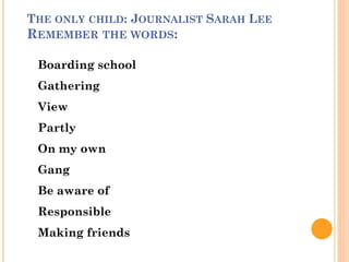 THE ONLY CHILD: JOURNALIST SARAH LEE
REMEMBER THE WORDS:
Boarding school
Gathering
View
Partly
On my own
Gang
Be aware of
Responsible
Making friends
 