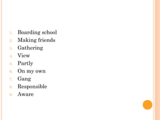 1. Boarding school
2. Making friends
3. Gathering
4. View
5. Partly
6. On my own
7. Gang
8. Responsible
9. Aware
 