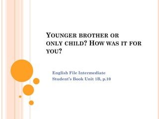 YOUNGER BROTHER OR
ONLY CHILD? HOW WAS IT FOR
YOU?
English File Intermediate
Student’s Book Unit 1B, p.10
 