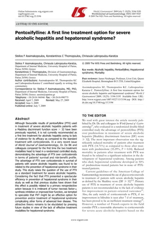 www.wjgnet.com
LETTERS TO THE EDITOR
Pentoxifylline: A first line treatment option for severe
alcoholic hepatitis and hepatorenal syndrome?
Stelios F Assimakopoulos, Konstantinos C Thomopoulos, Chrisoula Labropoulou-Karatza
Stelios F Assimakopoulos, Chrisoula Labropoulou-Karatza,
Department of Internal Medicine, University Hospital of Patras,
Patras 26504, Greece
Konstantinos C Thomopoulos, Division of Gastroenterology,
Department of Internal Medicine, University Hospital of Patras,
Patras 26504, Greece
Author contributions: Assimakopoulos SF, Thomopoulos KC
and Labropoulou-Karatza C contributed equally in writing this
commentary.
Correspondence to: Stelios F Assimakopoulos, MD, PhD,
Department of Internal Medicine, University Hospital of Patras,
Patras 26504, Greece. sassim@upatras.gr
Telephone: +30-2610-346946 Fax: +30-2610-990775
Received: April 7, 2009 Revised: May 27, 2009
Accepted: June 3, 2009
Published online: July 7, 2009
Abstract
Although favourable results of pentoxifylline (PTX) used
in treatment of severe alcoholic hepatitis patients with
a Maddrey discriminant function score ≥ 32 have been
previously reported, it is not currently recommended as
a first line treatment for alcoholic hepatitis owing to lack
of evidence for its efficacy as compared to the standard
treatment with corticosteroids. In a very recent issue
of World Journal of Gastroenterology, Dr. De BK and
colleagues compared for the first time the two treatment
modalities head to head in a randomized controlled study,
demonstrating the advantage of PTX over corticosteroids
in terms of patients’ survival and risk-benefit profile.
The advantage of PTX over corticosteroids in survival of
patients with severe alcoholic hepatitis was found to be
related to the prevention of hepatorenal syndrome in their
study. This study raises the question of the use of PTX
as a standard treatment for severe alcoholic hepatitis.
Considering the fact that PTX presented a spectacular
efficiency in prevention of hepatorenal syndrome in their
study as well as that previous studies have shown that
this effect is possibly related to a primary renoprotective
action because it is irrelevant of tumor necrosis factor-α
synthesis inhibition or improved liver function, we tempted
to speculate that PXT might be an effective option for
prevention and/or treatment of hepatorenal syndrome
complicating other forms of advanced liver disease. This
attractive theory remains to be elucidated by pressing
future studies in view of the lack of effective treatment
modalities for hepatorenal syndrome.
© 2009 The WJG Press and Baishideng. All rights reserved.
Key words: Alcoholic hepatitis; Pentoxifylline; Hepatorenal
syndrome; Mortality
Peer reviewer: James Neuberger, Professor, Liver Unit, Queen
Elizabeth Hospital, Birmingham B15 2TH, United Kingdom
Assimakopoulos SF, Thomopoulos KC, Labropoulou-
Karatza C. Pentoxifylline: A first line treatment option for
severe alcoholic hepatitis and hepatorenal syndrome? World J
Gastroenterol 2009; 15(25): 3194-3195 Available from: URL:
http://www.wjgnet.com/1007-9327/15/3194.asp DOI: http://
dx.doi.org/10.3748/wjg.15.3194
TO THE EDITOR
We read with great interest the article recently pub-
lished by Dr. De and colleagues in World Journal of Gastro-
enterology[1]
, who evaluated in a randomized double-blind
controlled study the advantage of pentoxifylline (PTX)
over prednisolone in treatment of severe alcoholic
hepatitis [Maddrey discriminant function (DF) score
≥ 32]. The most important observation was the sig-
nificantly reduced mortality of patients after treatment
with PTX (14.71%) as compared to those after treat-
ment with prednisolone (35.29%, P = 0.04). Reduced
mortality in patients after treatment with PTX was
found to be related to a significant reduction in the de-
velopment of hepatorenal syndrome. Among patients
who died, hepatorenal syndrome developed in 50%
of prednisolone-treated patients but in none of PTX-
treated patients.
Current guidelines of the American College of
Gastroenterologyrecommendtheuseof glucocorticosteroids
in treatment of patients with severe alcoholic hepatitis
as defined by the Maddrey score (DF ≥ 32)[2,3]
. Primary
use of PTX in treatment of severe alcoholic hepatitis
patients is not recommended due to the lack of evidence
for improvement in patient-oriented outcomes[2]
.
Also, the early switch of corticosteroids to PTX, if no
improvement in bilirubin is seen after 7 d of treatment,
has been proved to be an inefficient treatment strategy[4]
.
However, a number of French experts in the field
consider PTX a reasonable alternative to corticosteroids
for severe acute alcoholic hepatitis based on the
Online Submissions: wjg.wjgnet.com 			    World J Gastroenterol 2009 July 7; 15(25): 3194-3195
wjg@wjgnet.com World Journal of Gastroenterology ISSN 1007-9327
doi:10.3748/wjg.15.3194 © 2009 The WJG Press and Baishideng. All rights reserved.
 