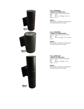 Code : 63005086506
L-DINDING YB-A0508A SMALL
Material : Babet, Finishing Sand Black
Base : E27
Size : Ø 6,5 cm x Tinggi :16,5 cm x
Lebar : 12 cm
Aplikasi :
Dinding/Pilar . Waterproof, sehingg bisa
untuk pemakaian luar ruangan
Code : 63005089006
L-DINDING YB-A0508A MEDIUM
Material : Babet, Finishing Sand Black
Base : E27
Size : Ø 9 cm x Tinggi :16 cm x Lebar :
16 cm
Aplikasi :
Dinding/Pilar . Waterproof, sehingg bisa
untuk pemakaian luar ruangan
Code : 63008016506
L-DINDING YB-A0801 SMALL
Material : Babet, Finishing Sand Black
Base : E27
Size : Ø 6,5 cm x Tinggi :16 cm x
Lebar : 12 cm
Aplikasi :
Dinding/Pilar . Waterproof, sehingg bisa
untuk pemakaian luar ruangan
 