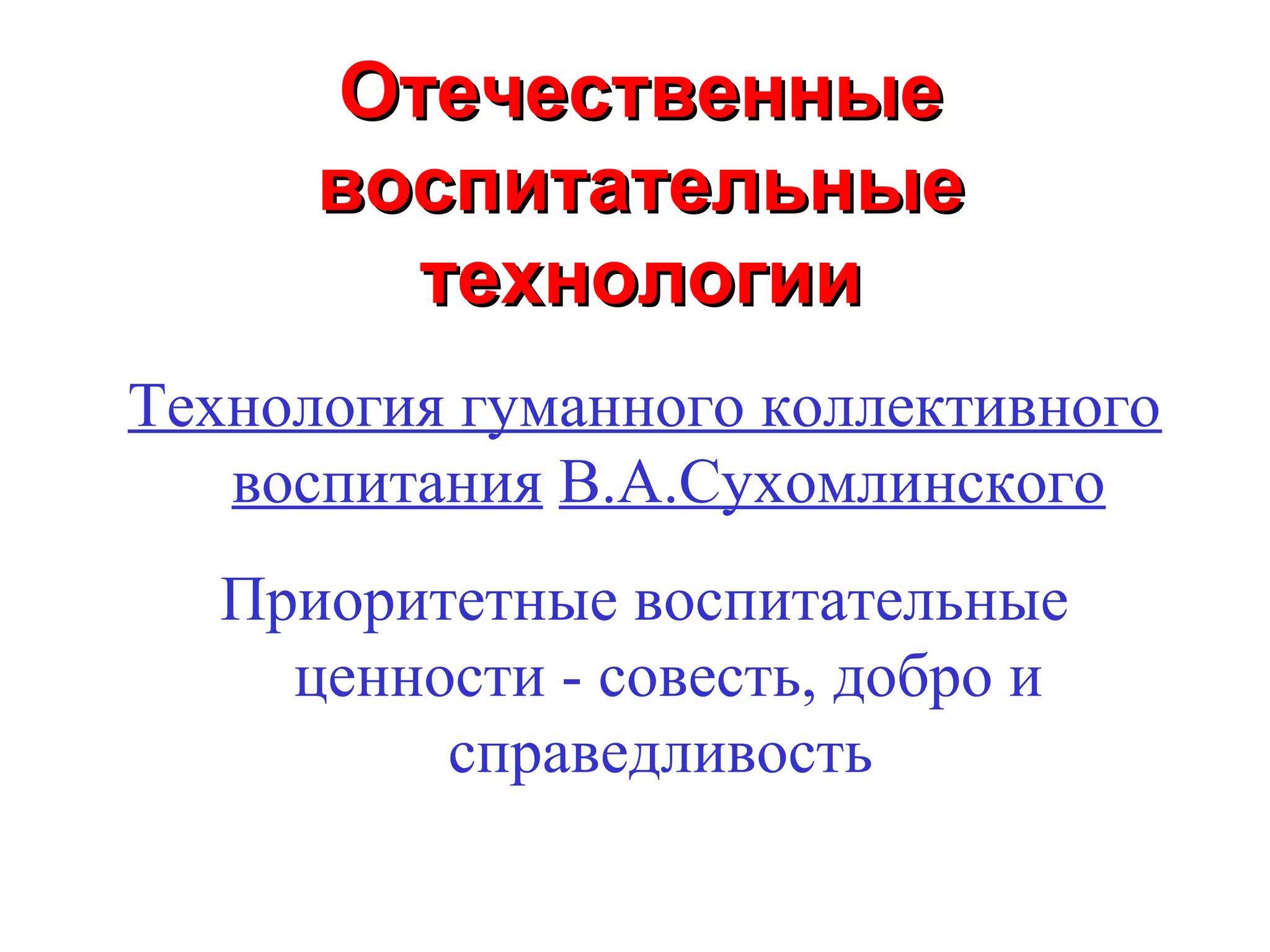 Отечественные
      воспитательные
        технологии
Технология гуманного коллективного
   воспитания В.А.Сухомлинского
   Приоритетные воспитательные
     ценности - совесть, добро и
          справедливость
 