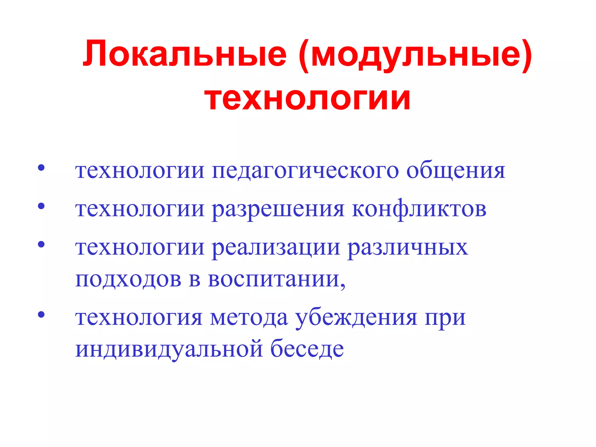 Локальные (модульные)
          технологии
•   технологии педагогического общения
•   технологии разрешения конфликтов
•   технологии реализации различных
    подходов в воспитании,
•   технология метода убеждения при
    индивидуальной беседе
 