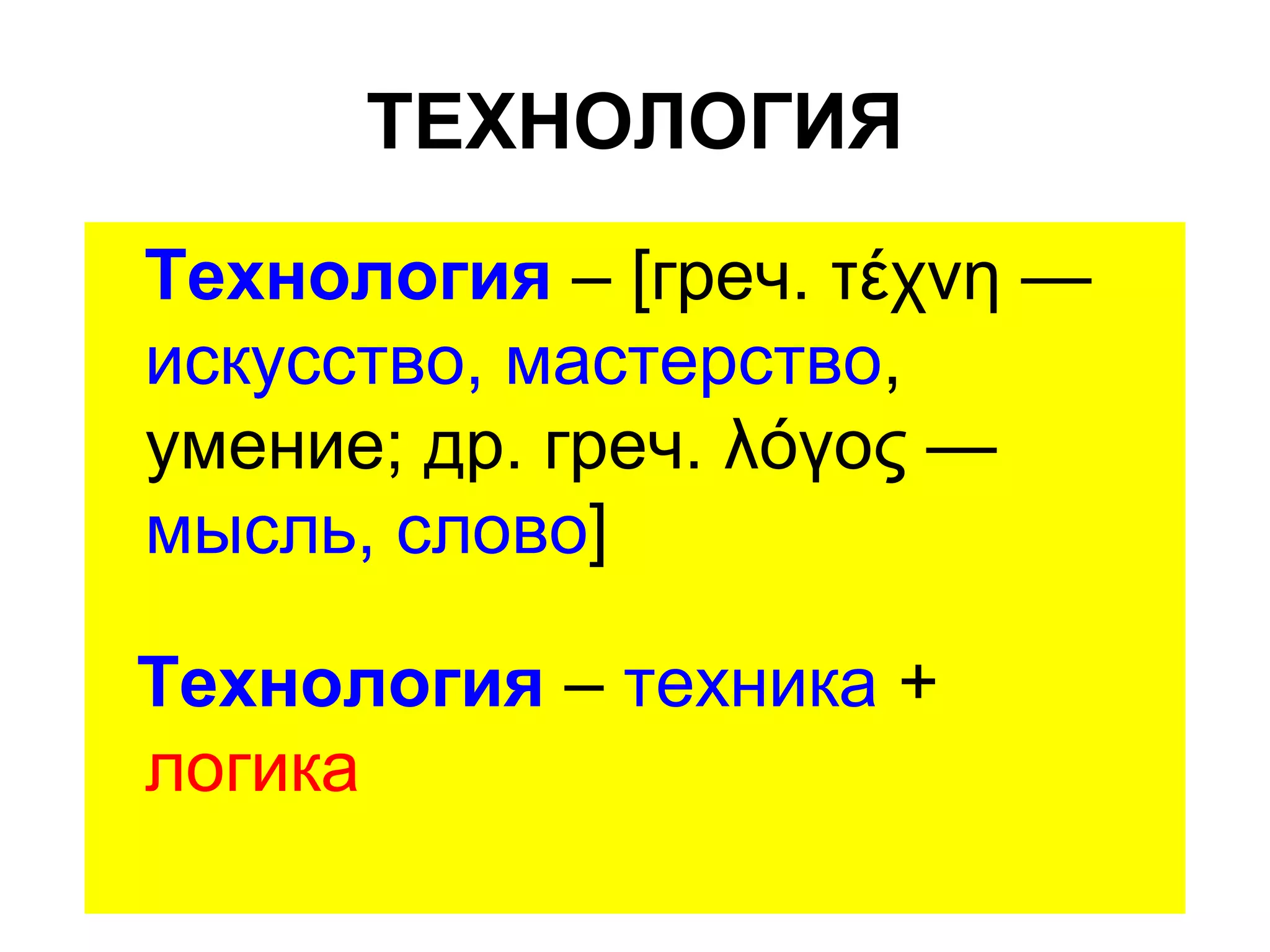 ТЕХНОЛОГИЯ
Технология – [греч. τέχνη —
искусство, мастерство,
умение; др. греч. λόγος —
мысль, слово]

Технология – техника +
логика
 