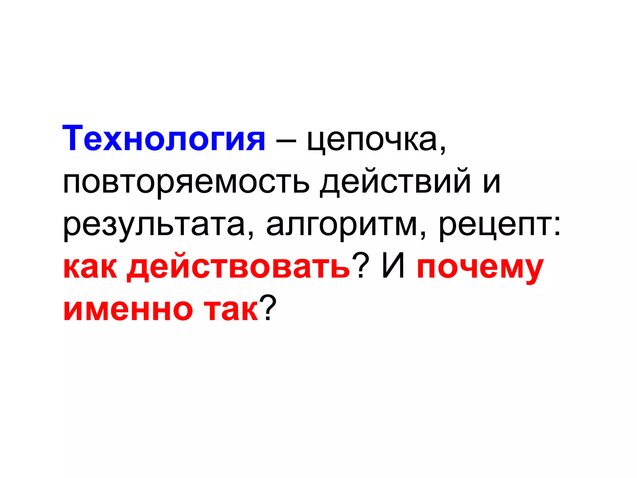 Технология – цепочка,
повторяемость действий и
результата, алгоритм, рецепт:
как действовать? И почему
именно так?
 