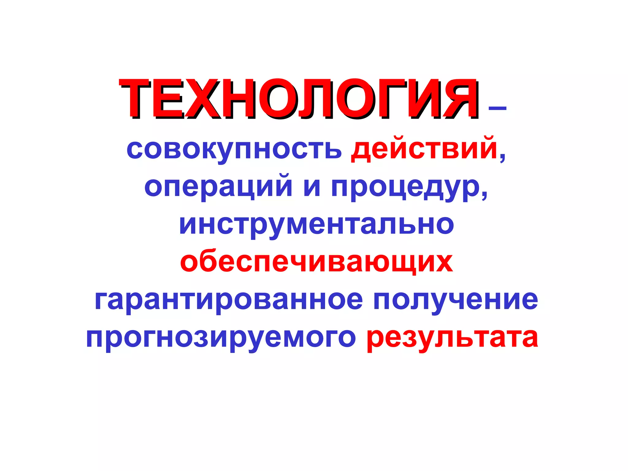 ТЕХНОЛОГИЯ –
  совокупность действий,
   операций и процедур,
     инструментально
     обеспечивающих
гарантированное получение
прогнозируемого результата
 