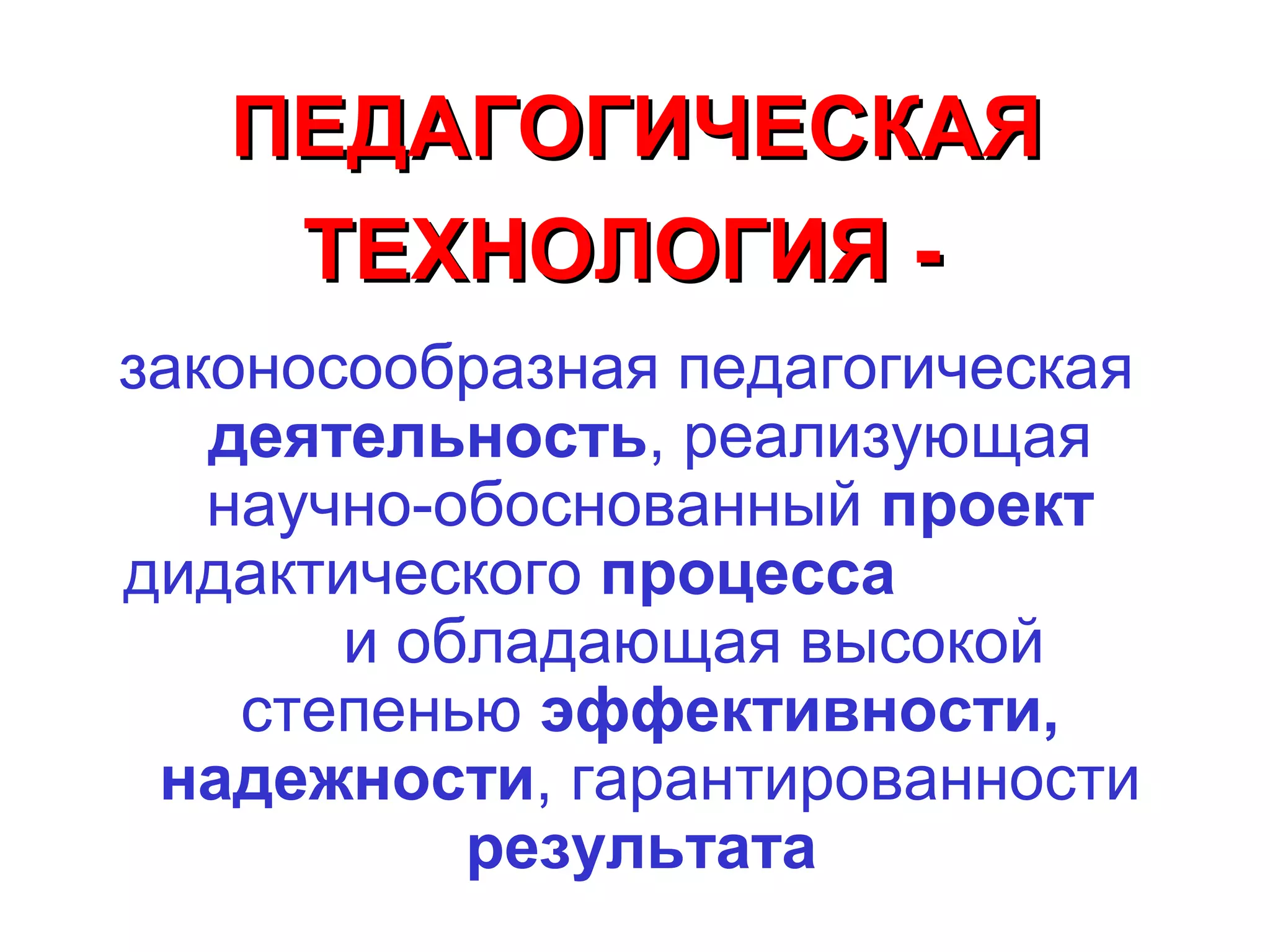 ПЕДАГОГИЧЕСКАЯ
    ТЕХНОЛОГИЯ -
законосообразная педагогическая
   деятельность, реализующая
   научно-обоснованный проект
дидактического процесса
       и обладающая высокой
    степенью эффективности,
 надежности, гарантированности
           результата
 