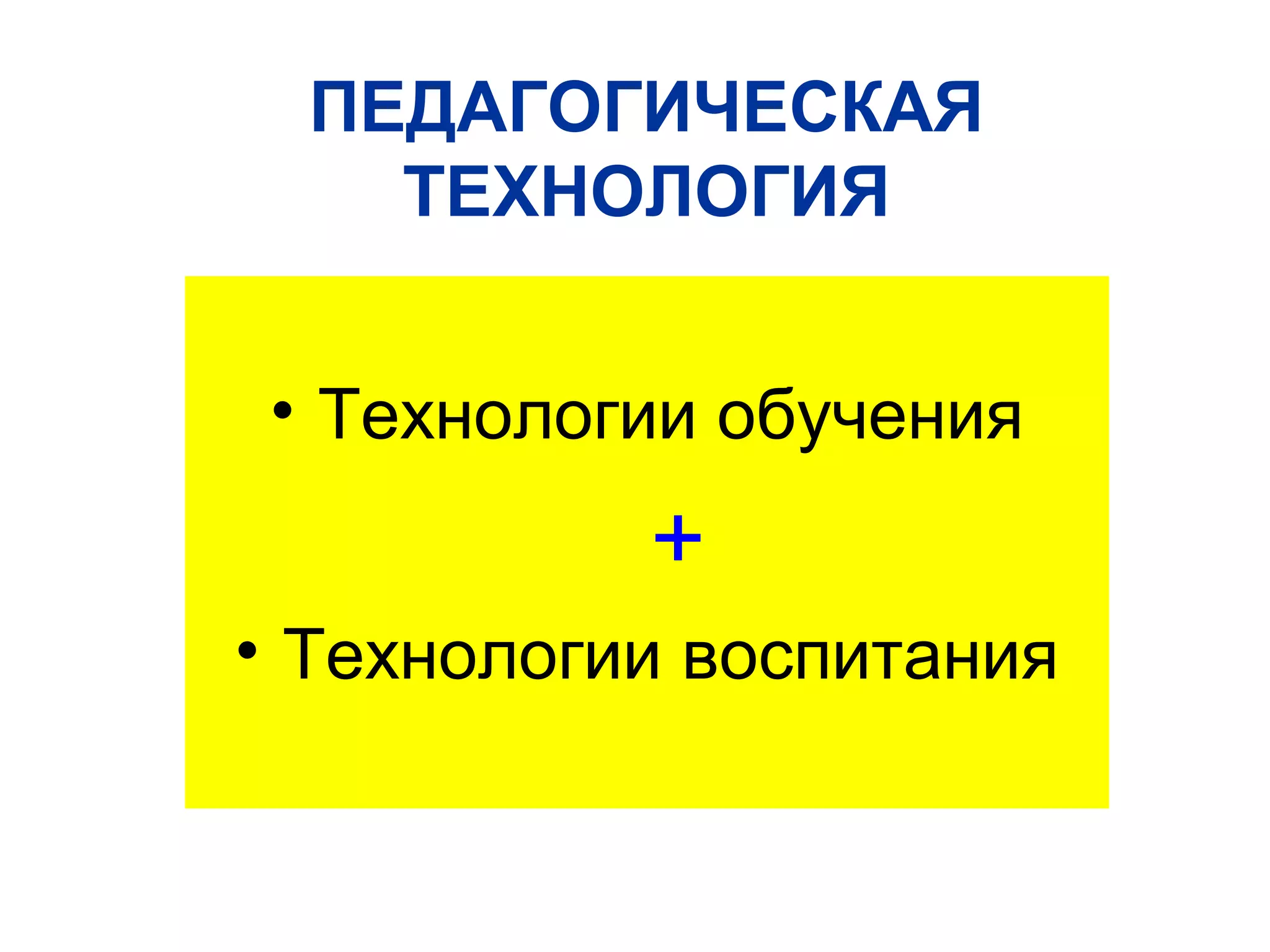 ПЕДАГОГИЧЕСКАЯ
    ТЕХНОЛОГИЯ


• Технологии обучения
           +
• Технологии воспитания
 