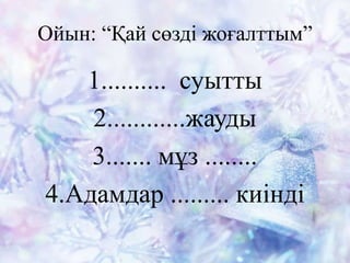 Ойын: “Қай сөзді жоғалттым”
1.......... суытты
2............жауды
3....... мұз ........
4.Адамдар ......... киінді
 