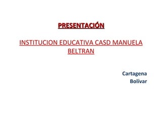 PRESENTACIÓNPRESENTACIÓN
INSTITUCION EDUCATIVA CASD MANUELA
BELTRAN
Cartagena
Bolívar
 