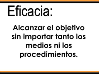 Alcanzar el objetivo
sin importar tanto los
medios ni los
procedimientos.
 