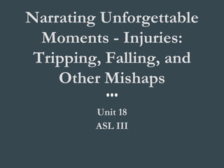 Narrating Unforgettable
Moments - Injuries:
Tripping, Falling, and
Other Mishaps
Unit 18
ASL III
 