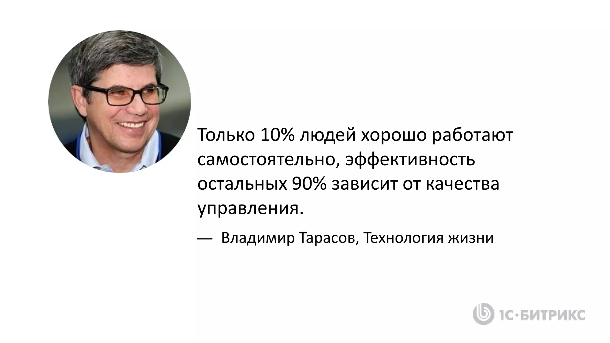 Только 10% людей хорошо работают
самостоятельно, эффективность
остальных 90% зависит от качества
управления.
— Владимир Тарасов, Технология жизни
 