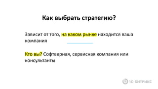 Как выбрать стратегию?
Зависит от того, на каком рынке находится ваша
компания
Кто вы? Софтверная, сервисная компания или
консультанты
 