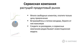 Сервисная компания
растущий продуктовый рынок
 Много свободных клиентов, платите только
цену привлечения
 Встраивайтесь в потоки вендора, берите от
них максимум
 Следите за расходами, в сервисных
компаниях редко бывает инвестиционная
модель
 