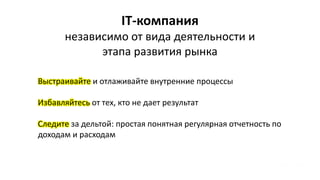 IT-компания
независимо от вида деятельности и
этапа развития рынка
Выстраивайте и отлаживайте внутренние процессы
Избавляйтесь от тех, кто не дает результат
Следите за дельтой: простая понятная регулярная отчетность по
доходам и расходам
 