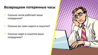 Возвращаем потерянные часы
 Сколько часов работают ваши
сотрудники?
 Сколько вы сами сидите в соцсетях?
 Сколько сидят в соцсетях ваши
сотрудники?
 