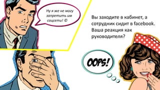 Вы заходите в кабинет, а
сотрудник сидит в facebook.
Ваша реакция как
руководителя?
Ну я же не могу
запретить им
соцсети! ©
 