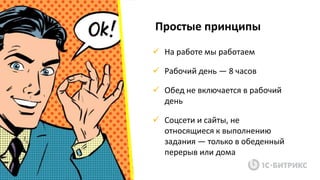 Простые принципы
 На работе мы работаем
 Рабочий день — 8 часов
 Обед не включается в рабочий
день
 Соцсети и сайты, не
относящиеся к выполнению
задания — только в обеденный
перерыв или дома
 