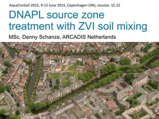 DNAPL source zone
treatment with ZVI soil mixing
MSc. Denny Schanze, ARCADIS Netherlands
Imagine the result
AquaConSoil 2015, 9-12 June 2015, Copenhagen (DK), session: 1C.22
 