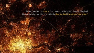 ‘When we hear a story, the neural activity increases fivefold,
like a switchboard has suddenly illuminated the city of our mind.’
 