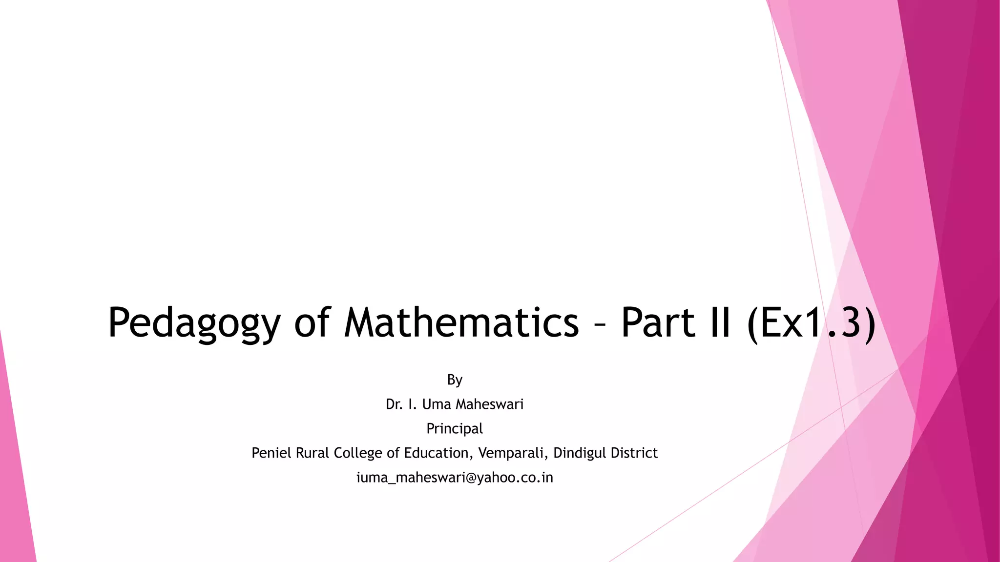 Pedagogy of Mathematics – Part II (Ex1.3)
By
Dr. I. Uma Maheswari
Principal
Peniel Rural College of Education, Vemparali, Dindigul District
iuma_maheswari@yahoo.co.in
 