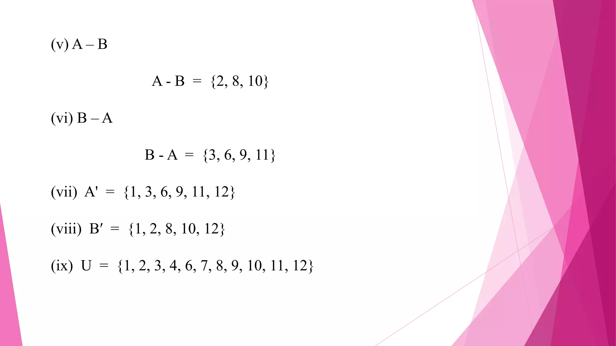 (v) A – B
A - B = {2, 8, 10}
(vi) B – A
B - A = {3, 6, 9, 11}
(vii) A' = {1, 3, 6, 9, 11, 12}
(viii) B′ = {1, 2, 8, 10, 12}
(ix) U = {1, 2, 3, 4, 6, 7, 8, 9, 10, 11, 12}
 