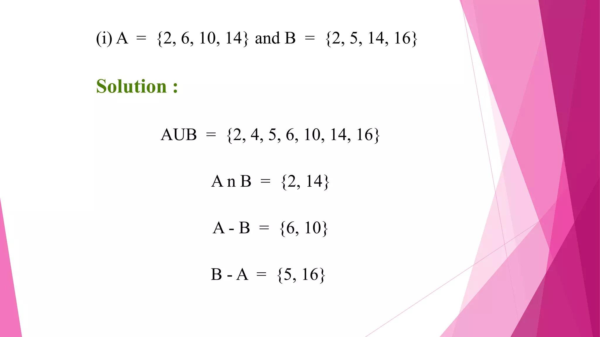(i) A = {2, 6, 10, 14} and B = {2, 5, 14, 16}
Solution :
AUB = {2, 4, 5, 6, 10, 14, 16}
A n B = {2, 14}
A - B = {6, 10}
B - A = {5, 16}
 