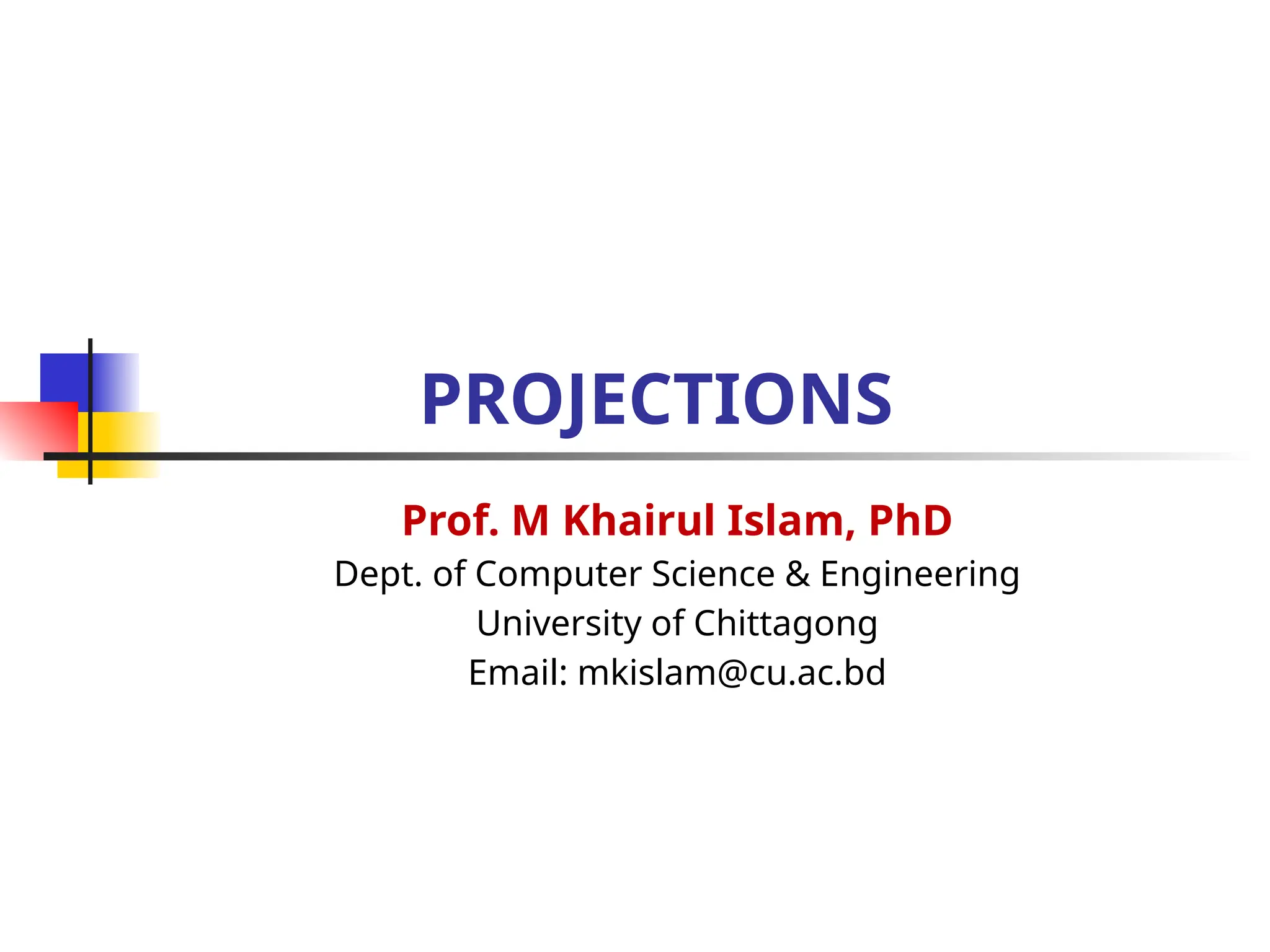 PROJECTIONS
Prof. M Khairul Islam, PhD
Dept. of Computer Science & Engineering
University of Chittagong
Email: mkislam@cu.ac.bd
 